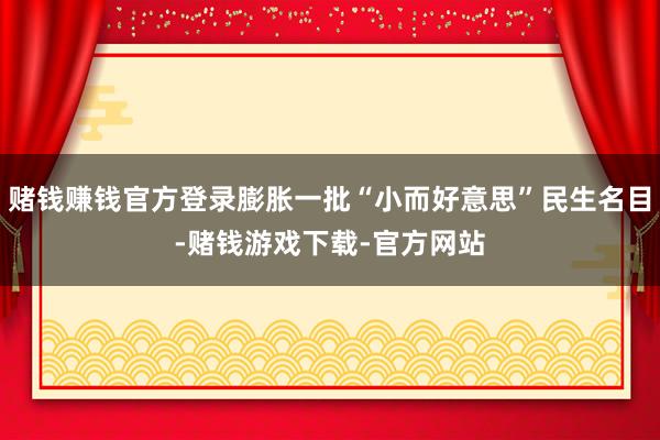 赌钱赚钱官方登录膨胀一批“小而好意思”民生名目-赌钱游戏下载-官方网站