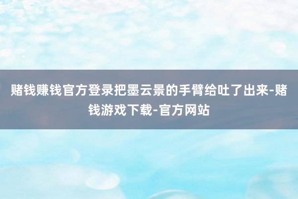 赌钱赚钱官方登录把墨云景的手臂给吐了出来-赌钱游戏下载-官方网站