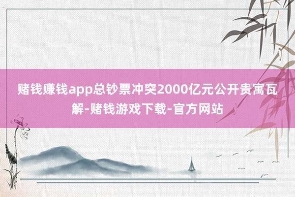 赌钱赚钱app 总钞票冲突2000亿元 公开贵寓瓦解-赌钱游戏下载-官方网站