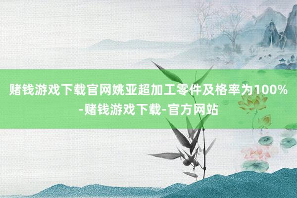 赌钱游戏下载官网姚亚超加工零件及格率为100%-赌钱游戏下载-官方网站