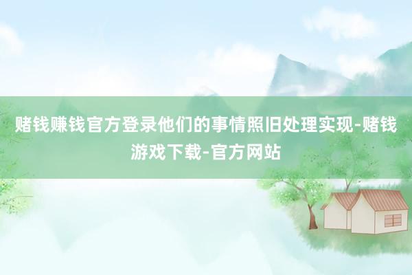 赌钱赚钱官方登录他们的事情照旧处理实现-赌钱游戏下载-官方网站