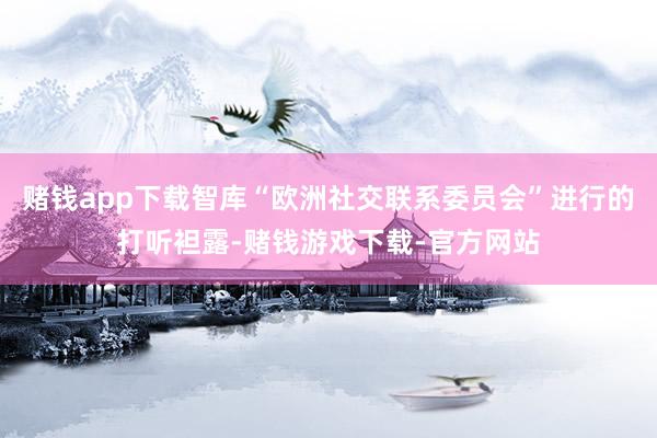赌钱app下载智库“欧洲社交联系委员会”进行的打听袒露-赌钱游戏下载-官方网站
