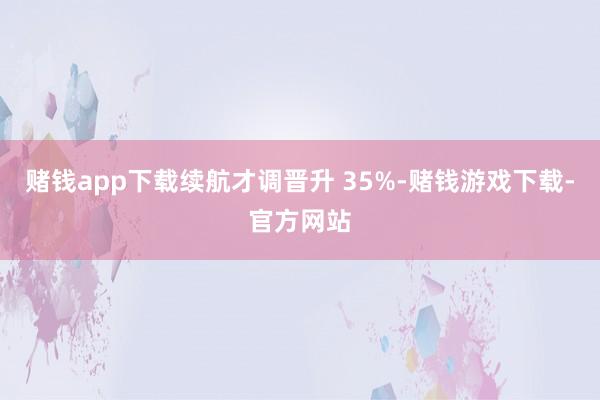 赌钱app下载续航才调晋升 35%-赌钱游戏下载-官方网站