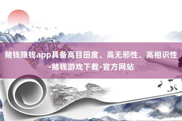 赌钱赚钱app具备高目田度、高无邪性、高相识性-赌钱游戏下载-官方网站