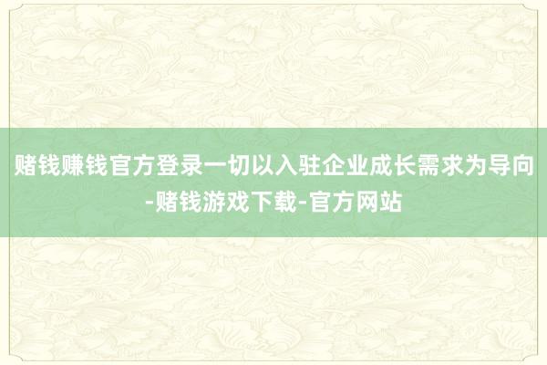 赌钱赚钱官方登录一切以入驻企业成长需求为导向-赌钱游戏下载-官方网站