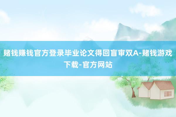赌钱赚钱官方登录毕业论文得回盲审双A-赌钱游戏下载-官方网站