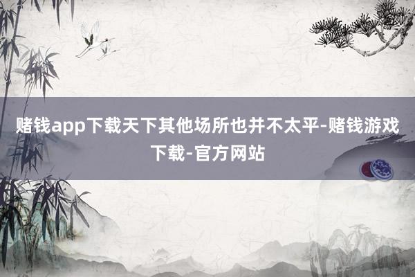赌钱app下载天下其他场所也并不太平-赌钱游戏下载-官方网站