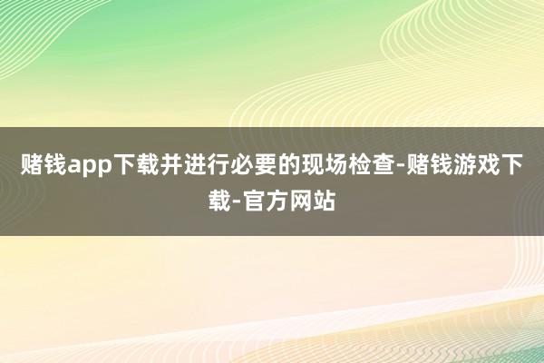 赌钱app下载并进行必要的现场检查-赌钱游戏下载-官方网站