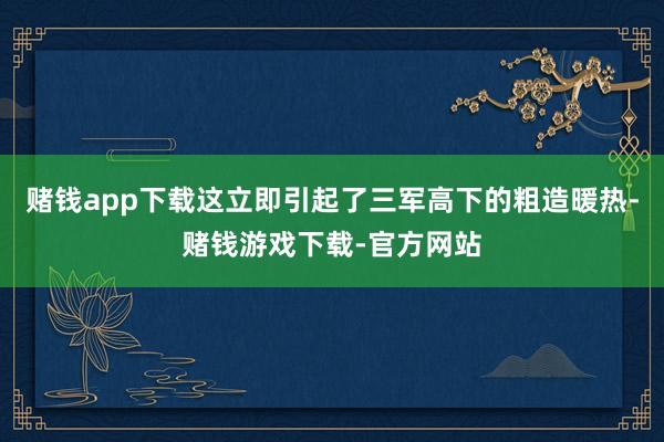 赌钱app下载这立即引起了三军高下的粗造暖热-赌钱游戏下载-官方网站