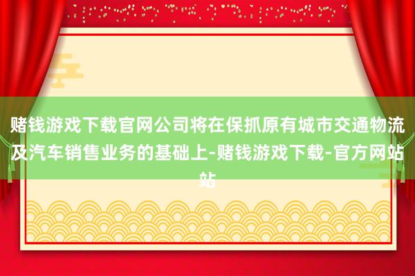 赌钱游戏下载官网公司将在保抓原有城市交通物流及汽车销售业务的基础上-赌钱游戏下载-官方网站