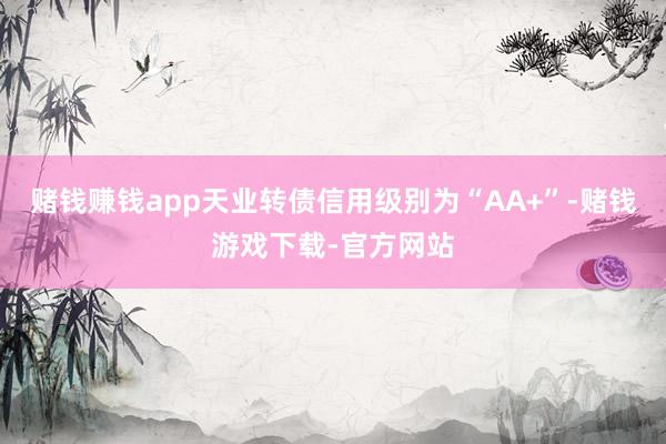 赌钱赚钱app天业转债信用级别为“AA+”-赌钱游戏下载-官方网站
