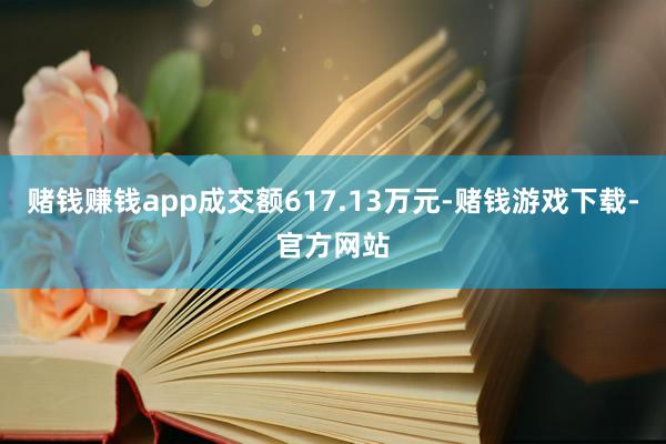 赌钱赚钱app成交额617.13万元-赌钱游戏下载-官方网站