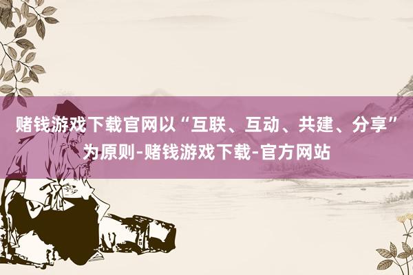 赌钱游戏下载官网以“互联、互动、共建、分享”为原则-赌钱游戏下载-官方网站