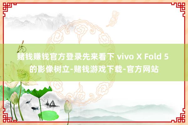赌钱赚钱官方登录先来看下 vivo X Fold 5 的影像树立-赌钱游戏下载-官方网站