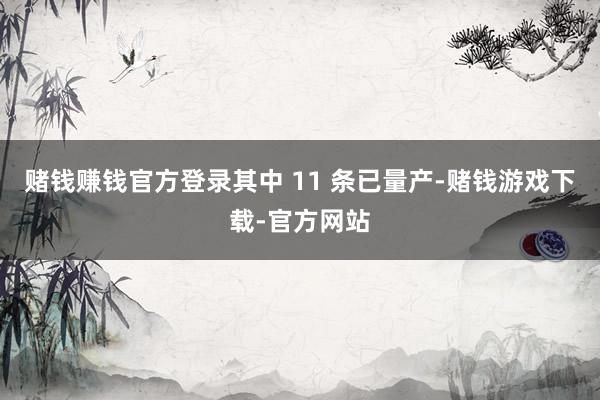 赌钱赚钱官方登录其中 11 条已量产-赌钱游戏下载-官方网站