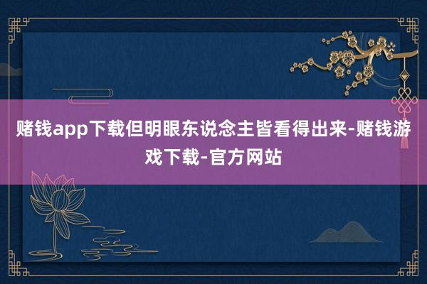 赌钱app下载但明眼东说念主皆看得出来-赌钱游戏下载-官方网站