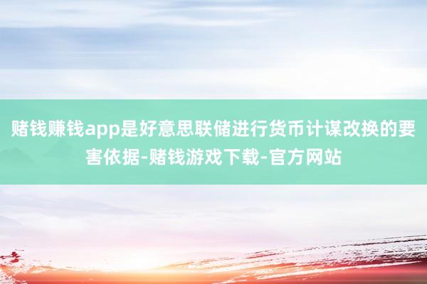 赌钱赚钱app是好意思联储进行货币计谋改换的要害依据-赌钱游戏下载-官方网站