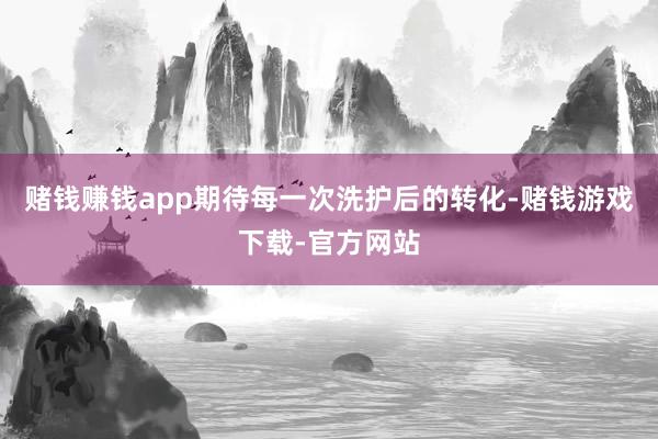 赌钱赚钱app期待每一次洗护后的转化-赌钱游戏下载-官方网站