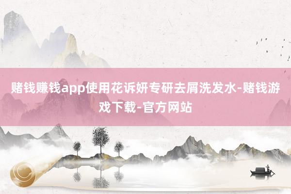 赌钱赚钱app使用花诉妍专研去屑洗发水-赌钱游戏下载-官方网站