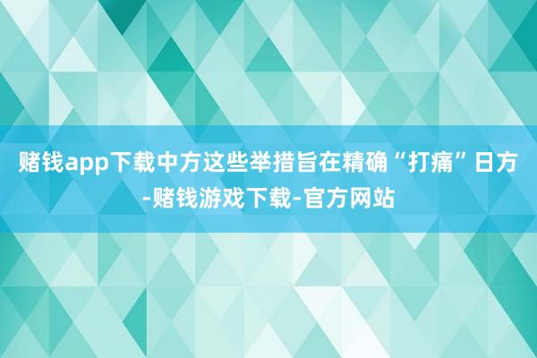 赌钱app下载中方这些举措旨在精确“打痛”日方-赌钱游戏下载-官方网站