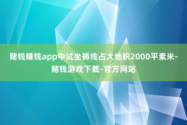 赌钱赚钱app中试坐褥线占大地积2000平素米-赌钱游戏下载-官方网站