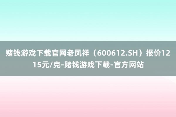 赌钱游戏下载官网老凤祥（600612.SH）报价1215元/克-赌钱游戏下载-官方网站