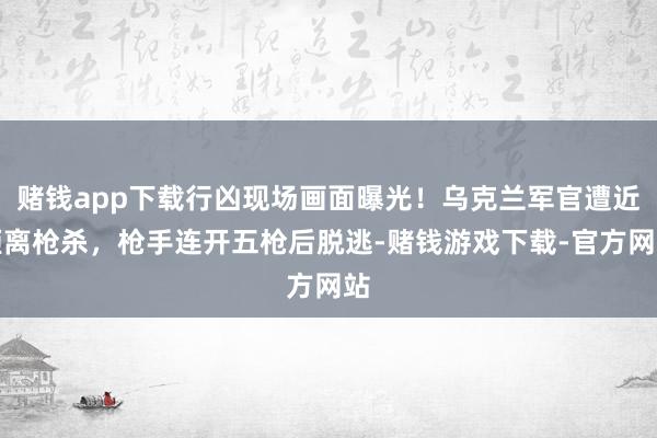 赌钱app下载行凶现场画面曝光！乌克兰军官遭近距离枪杀，枪手连开五枪后脱逃-赌钱游戏下载-官方网站