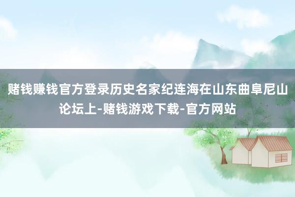 赌钱赚钱官方登录历史名家纪连海在山东曲阜尼山论坛上-赌钱游戏下载-官方网站