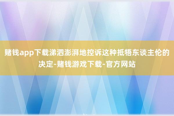 赌钱app下载涕泗澎湃地控诉这种抵牾东谈主伦的决定-赌钱游戏下载-官方网站