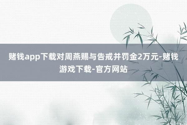 赌钱app下载对周燕赐与告戒并罚金2万元-赌钱游戏下载-官方网站