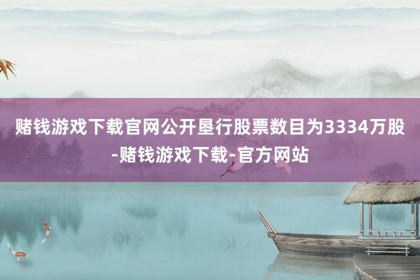 赌钱游戏下载官网公开垦行股票数目为3334万股-赌钱游戏下载-官方网站
