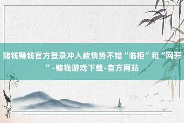 赌钱赚钱官方登录冲入款情势不错“临柜”和“网开”-赌钱游戏下载-官方网站