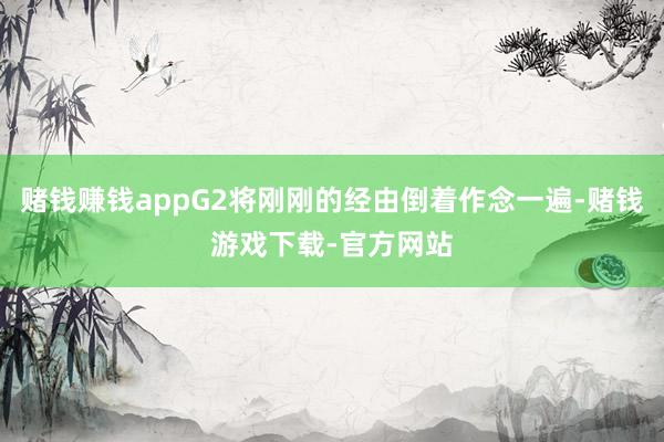 赌钱赚钱appG2将刚刚的经由倒着作念一遍-赌钱游戏下载-官方网站