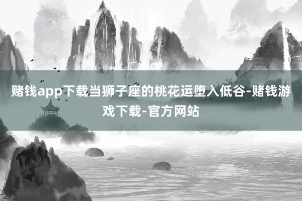 赌钱app下载当狮子座的桃花运堕入低谷-赌钱游戏下载-官方网站