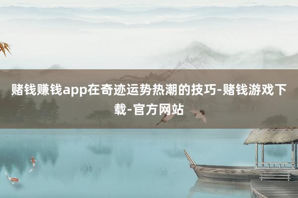 赌钱赚钱app在奇迹运势热潮的技巧-赌钱游戏下载-官方网站