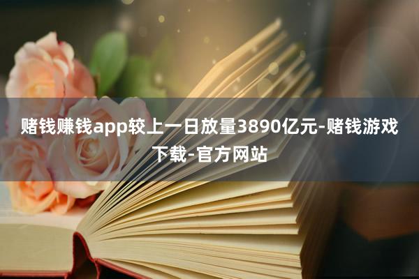 赌钱赚钱app较上一日放量3890亿元-赌钱游戏下载-官方网站