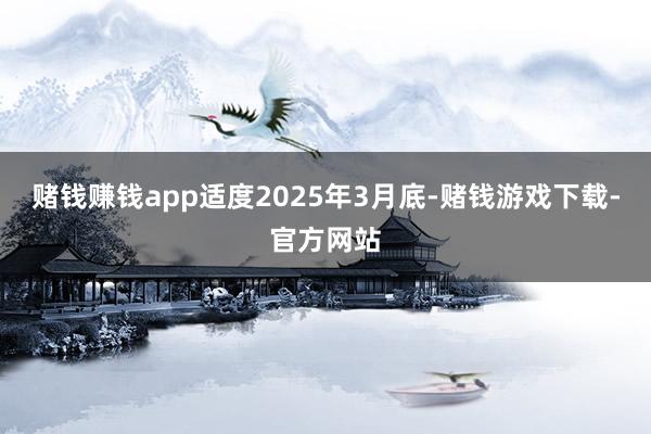 赌钱赚钱app适度2025年3月底-赌钱游戏下载-官方网站