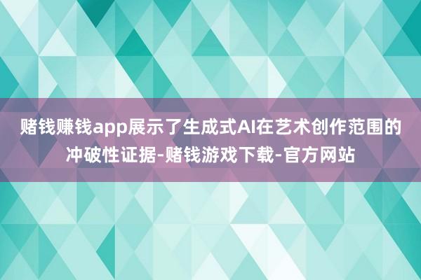 赌钱赚钱app展示了生成式AI在艺术创作范围的冲破性证据-赌钱游戏下载-官方网站