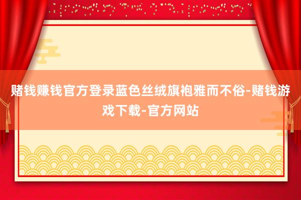 赌钱赚钱官方登录蓝色丝绒旗袍雅而不俗-赌钱游戏下载-官方网站