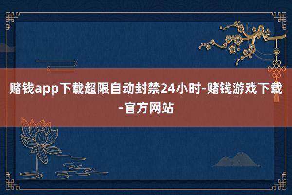 赌钱app下载超限自动封禁24小时-赌钱游戏下载-官方网站