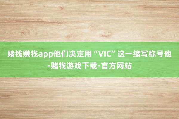 赌钱赚钱app他们决定用“VIC”这一缩写称号他-赌钱游戏下载-官方网站