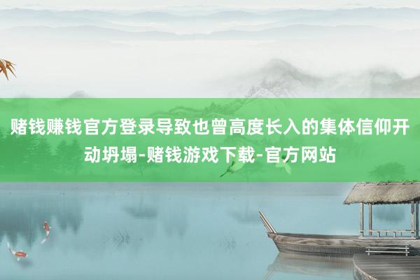 赌钱赚钱官方登录导致也曾高度长入的集体信仰开动坍塌-赌钱游戏下载-官方网站