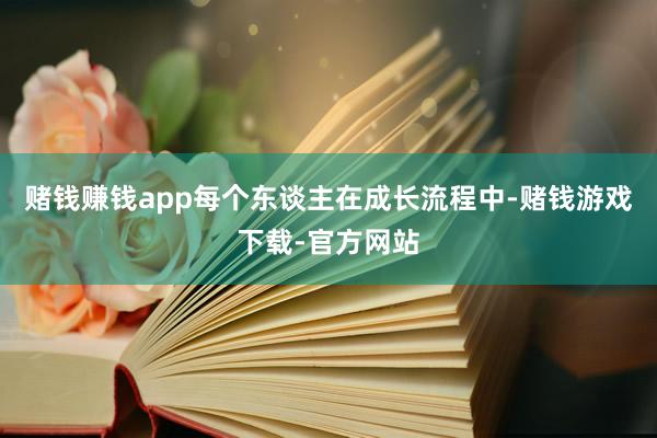 赌钱赚钱app每个东谈主在成长流程中-赌钱游戏下载-官方网站