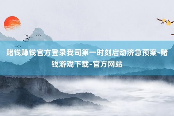 赌钱赚钱官方登录我司第一时刻启动济急预案-赌钱游戏下载-官方网站