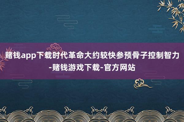 赌钱app下载时代革命大约较快参预骨子控制智力-赌钱游戏下载-官方网站