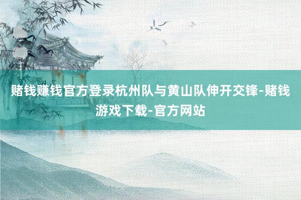 赌钱赚钱官方登录杭州队与黄山队伸开交锋-赌钱游戏下载-官方网站