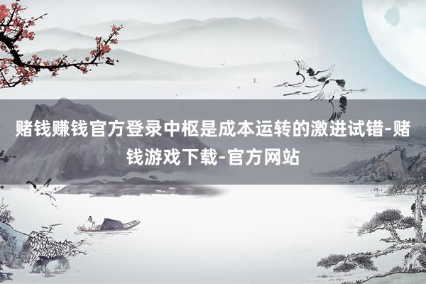 赌钱赚钱官方登录中枢是成本运转的激进试错-赌钱游戏下载-官方网站
