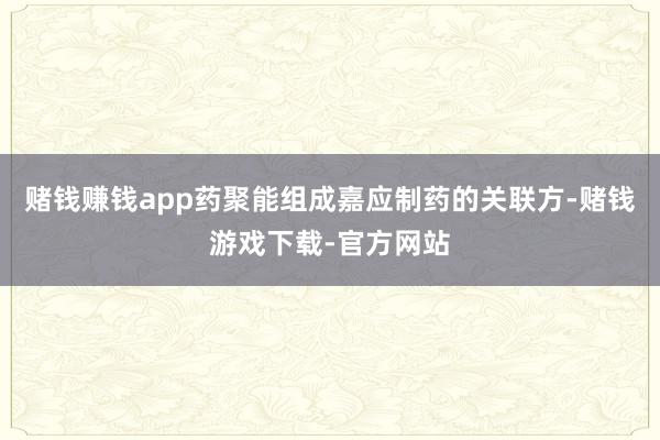 赌钱赚钱app药聚能组成嘉应制药的关联方-赌钱游戏下载-官方网站