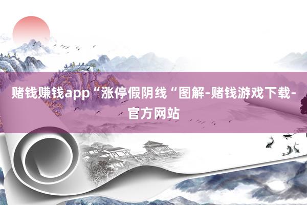 赌钱赚钱app“涨停假阴线“图解-赌钱游戏下载-官方网站
