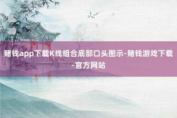 赌钱app下载K线组合底部口头图示-赌钱游戏下载-官方网站